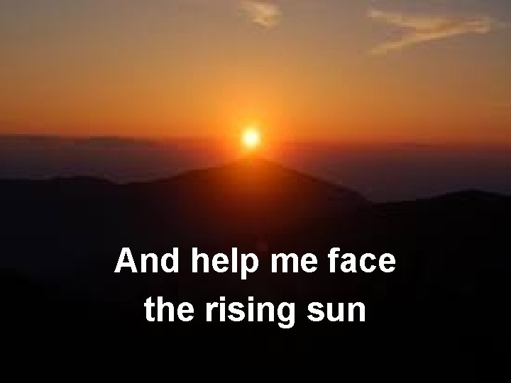 And help me face the rising sun 