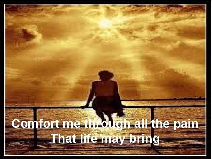 Comfort me through all the pain That life may bring 