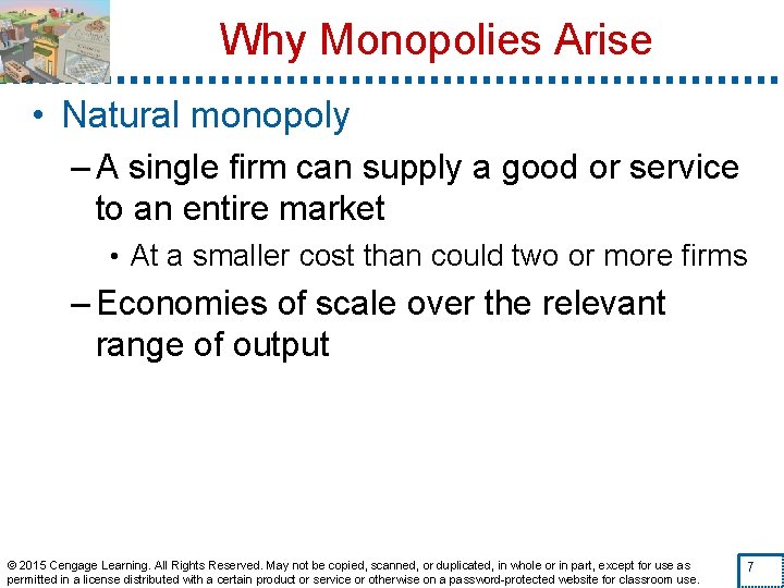Why Monopolies Arise • Natural monopoly – A single firm can supply a good