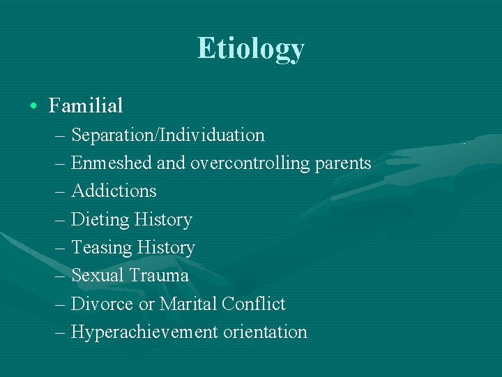 Etiology • Familial – Separation/Individuation – Enmeshed and overcontrolling parents – Addictions – Dieting