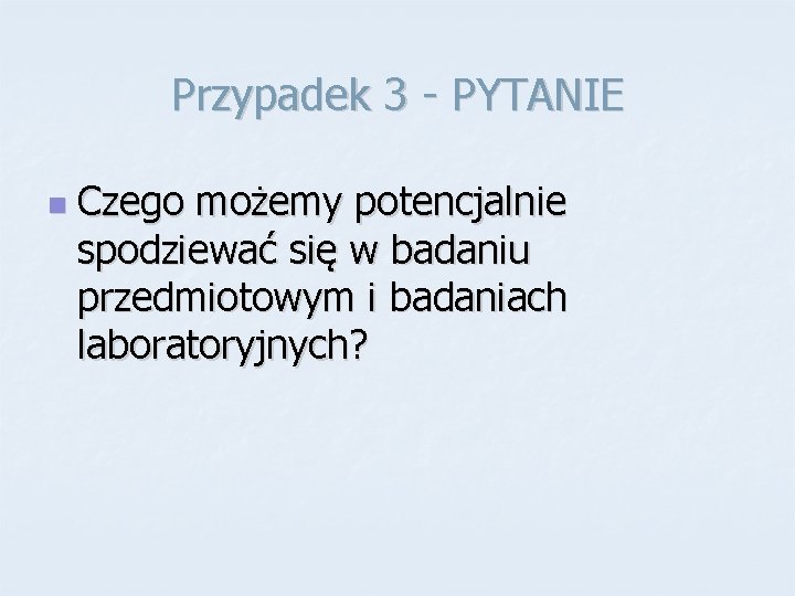 Przypadek 3 - PYTANIE n Czego możemy potencjalnie spodziewać się w badaniu przedmiotowym i