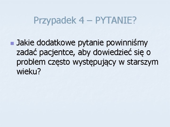 Przypadek 4 – PYTANIE? n Jakie dodatkowe pytanie powinniśmy zadać pacjentce, aby dowiedzieć się