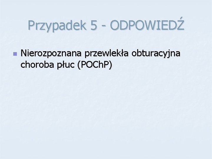 Przypadek 5 - ODPOWIEDŹ n Nierozpoznana przewlekła obturacyjna choroba płuc (POCh. P) 