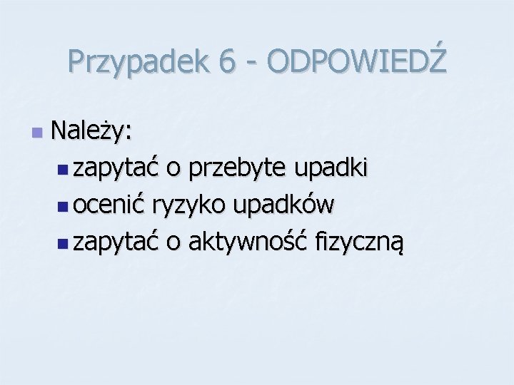 Przypadek 6 - ODPOWIEDŹ n Należy: n zapytać o przebyte upadki n ocenić ryzyko
