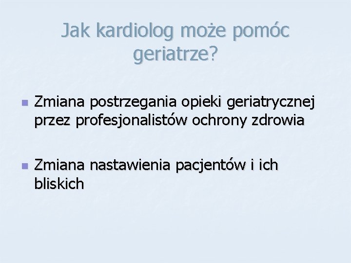 Jak kardiolog może pomóc geriatrze? n n Zmiana postrzegania opieki geriatrycznej przez profesjonalistów ochrony