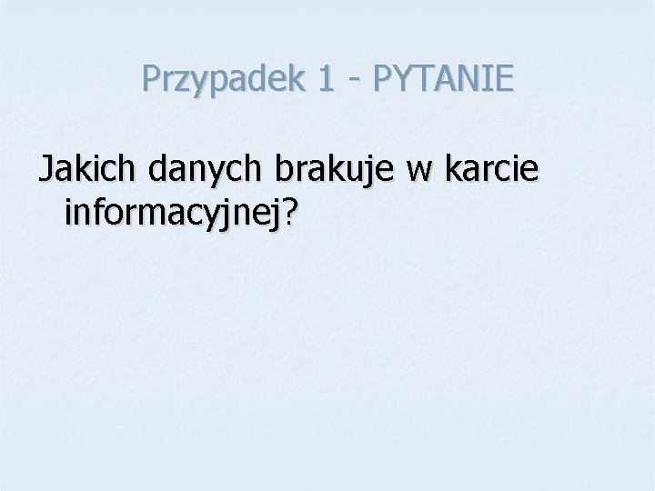 Przypadek 1 - PYTANIE Jakich danych brakuje w karcie informacyjnej? 