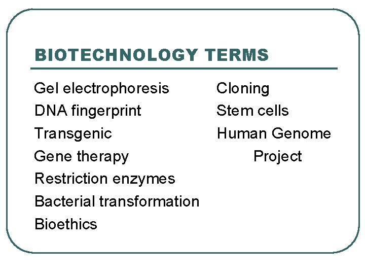 BIOTECHNOLOGY TERMS Gel electrophoresis DNA fingerprint Transgenic Gene therapy Restriction enzymes Bacterial transformation Bioethics