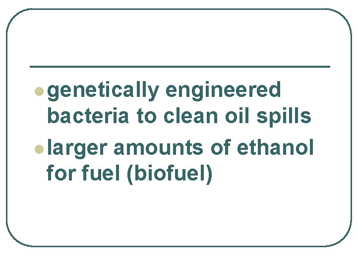 l genetically engineered bacteria to clean oil spills l larger amounts of ethanol for