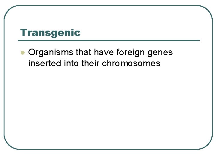 Transgenic l Organisms that have foreign genes inserted into their chromosomes 