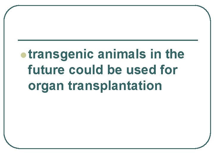 l transgenic animals in the future could be used for organ transplantation 