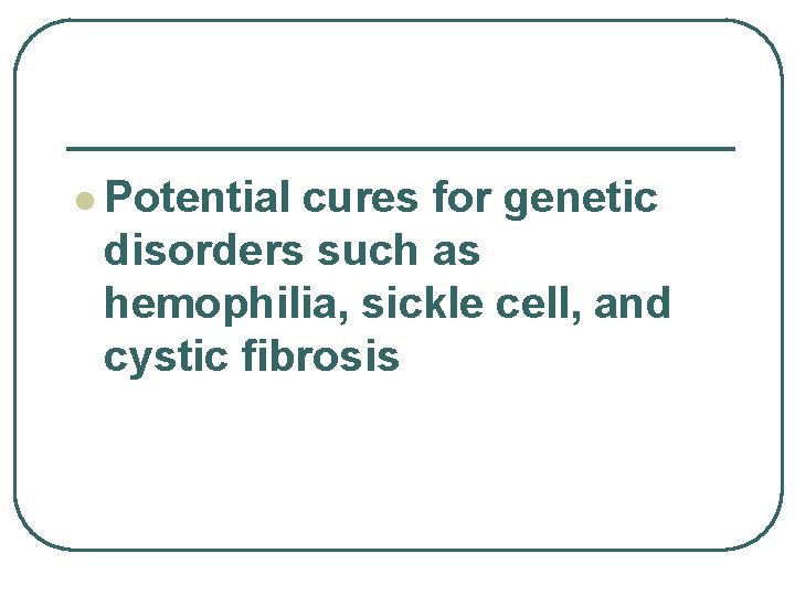 l Potential cures for genetic disorders such as hemophilia, sickle cell, and cystic fibrosis