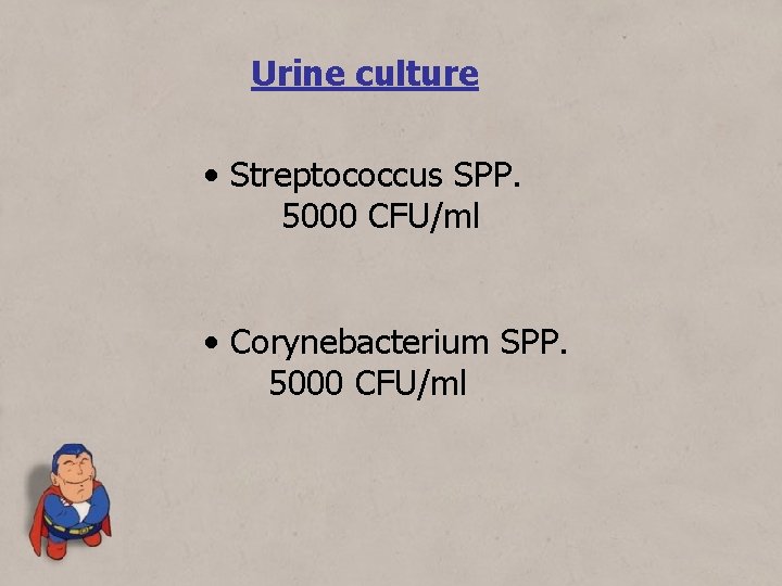 Urine culture • Streptococcus SPP. 5000 CFU/ml • Corynebacterium SPP. 5000 CFU/ml 