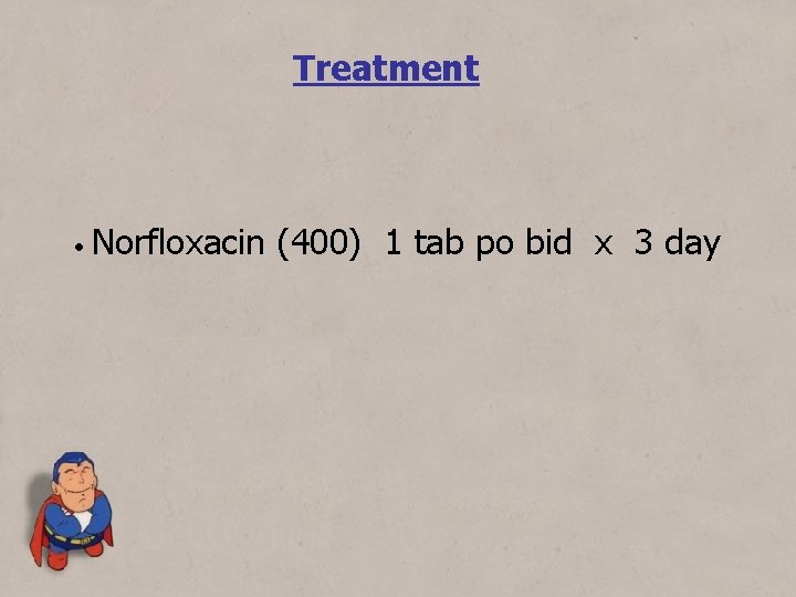 Treatment • Norfloxacin (400) 1 tab po bid x 3 day 