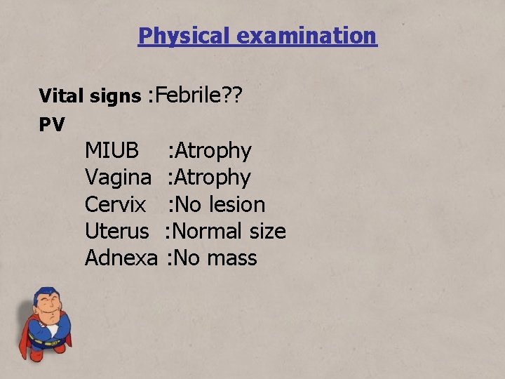 Physical examination Vital signs : Febrile? ? PV MIUB : Atrophy Vagina : Atrophy