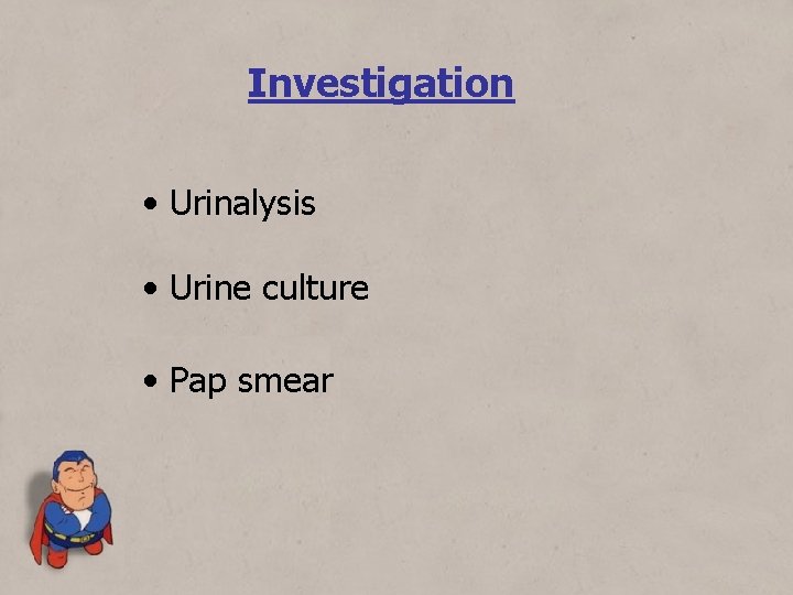 Investigation • Urinalysis • Urine culture • Pap smear 