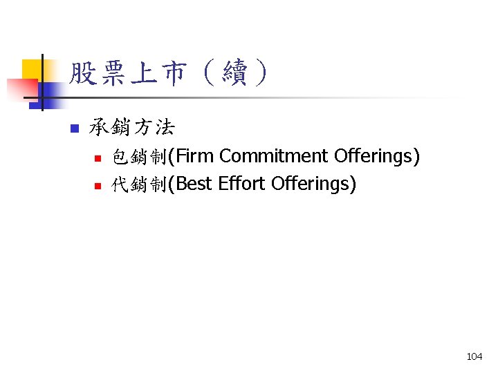 股票上市（續） n 承銷方法 n n 包銷制(Firm Commitment Offerings) 代銷制(Best Effort Offerings) 104 