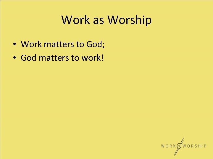 Work as Worship • Work matters to God; • God matters to work! 