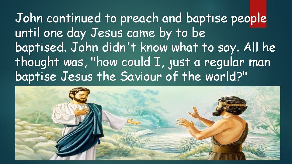 John continued to preach and baptise people until one day Jesus came by to