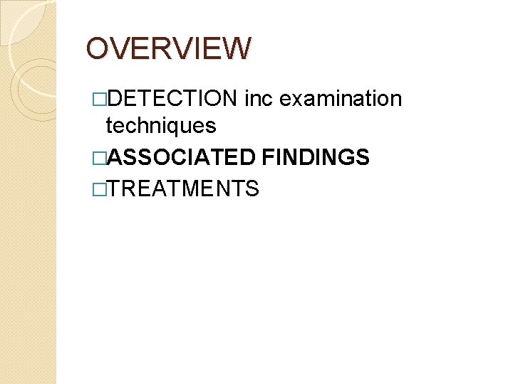 OVERVIEW �DETECTION inc examination techniques �ASSOCIATED FINDINGS �TREATMENTS 