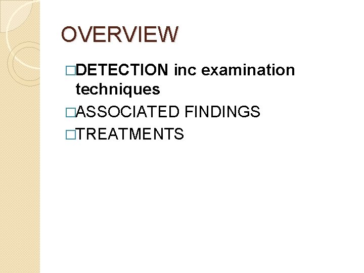 OVERVIEW �DETECTION inc examination techniques �ASSOCIATED FINDINGS �TREATMENTS 