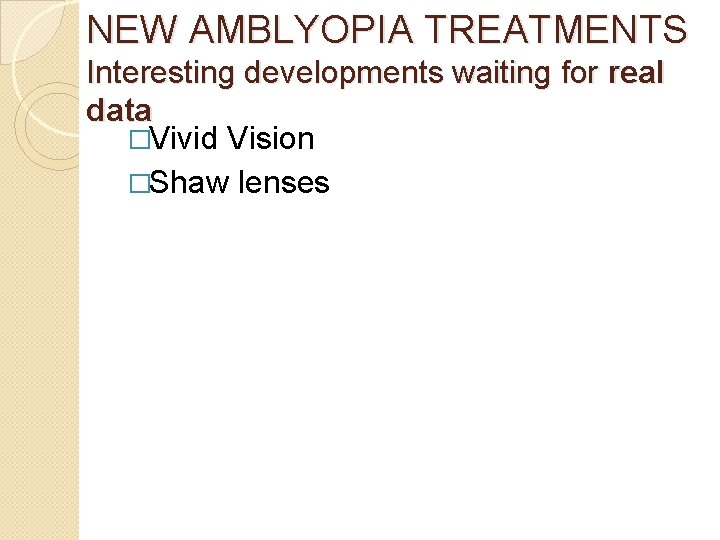 NEW AMBLYOPIA TREATMENTS Interesting developments waiting for real data �Vivid Vision �Shaw lenses 