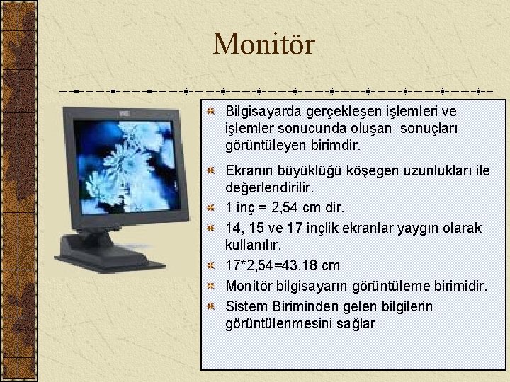  Monitör Bilgisayarda gerçekleşen işlemleri ve işlemler sonucunda oluşan sonuçları görüntüleyen birimdir. Ekranın büyüklüğü