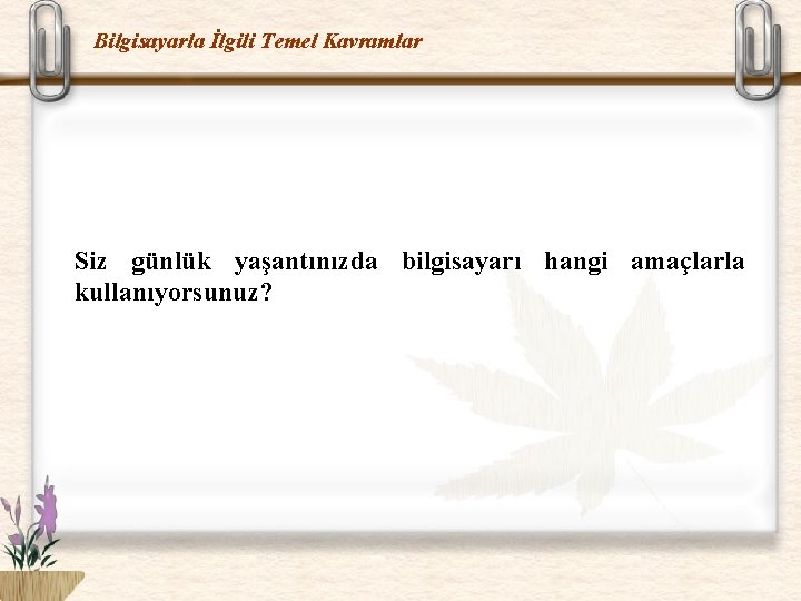 Bilgisayarla İlgili Temel Kavramlar Siz günlük yaşantınızda bilgisayarı hangi amaçlarla kullanıyorsunuz? 