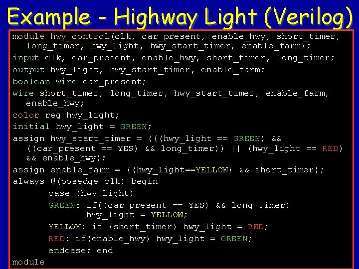 Example - Highway Light (Verilog) module hwy_control(clk, car_present, enable_hwy, short_timer, long_timer, hwy_light, hwy_start_timer, enable_farm);