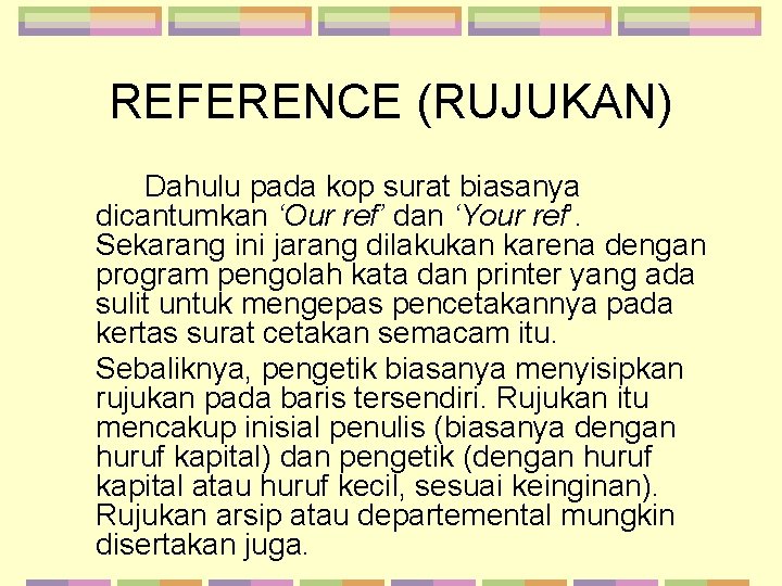 REFERENCE (RUJUKAN) Dahulu pada kop surat biasanya dicantumkan ‘Our ref’ dan ‘Your ref’. Sekarang