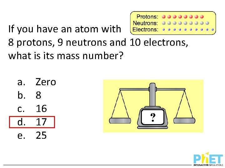 If you have an atom with 8 protons, 9 neutrons and 10 electrons, what