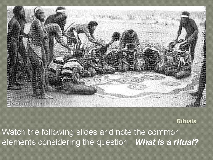 Rituals Watch the following slides and note the common elements considering the question: What