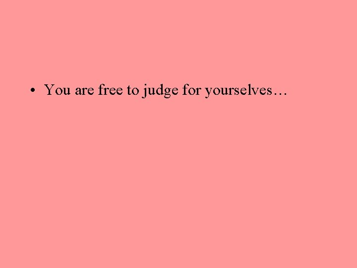  • You are free to judge for yourselves… 