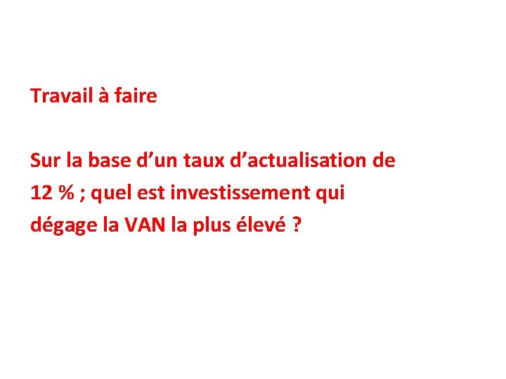 Travail à faire Sur la base d’un taux d’actualisation de 12 % ; quel