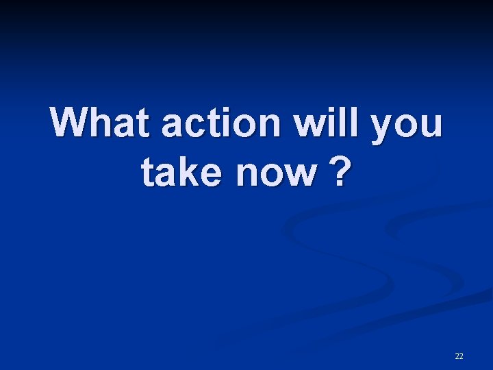 What action will you take now ? 22 