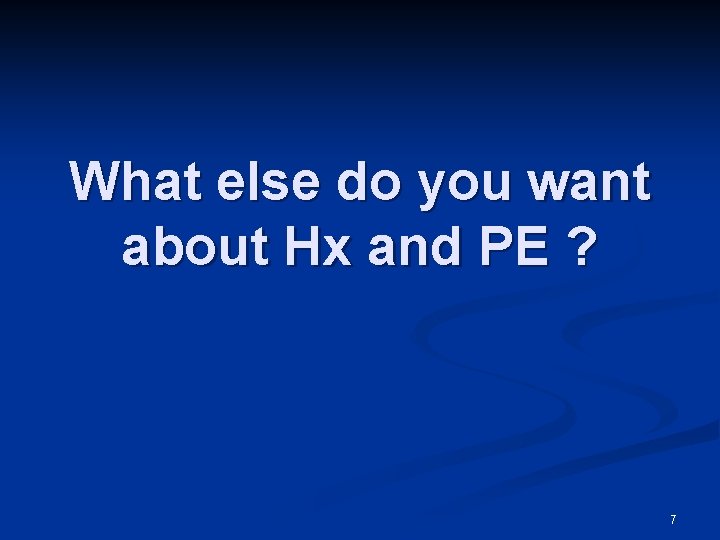 What else do you want about Hx and PE ? 7 