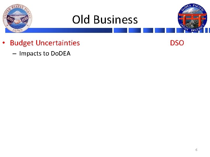 Old Business • Budget Uncertainties DSO – Impacts to Do. DEA 6 