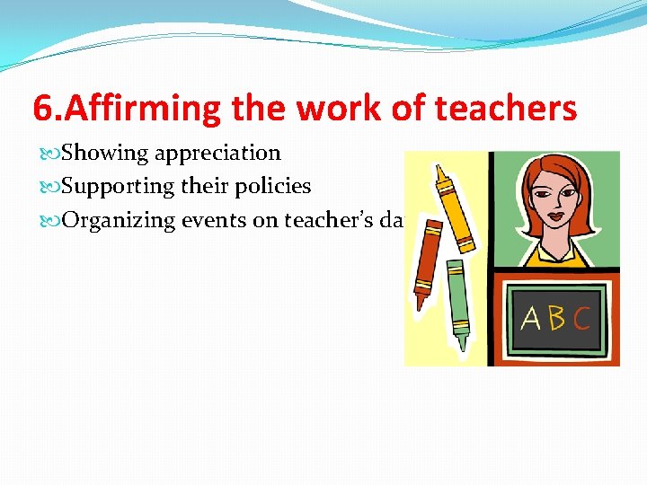 6. Affirming the work of teachers Showing appreciation Supporting their policies Organizing events on