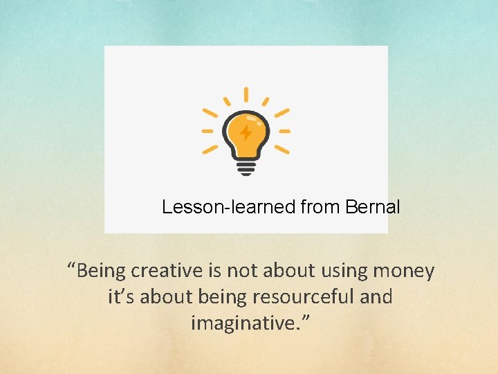 Lesson-learned from Bernal “Being creative is not about using money it’s about being resourceful