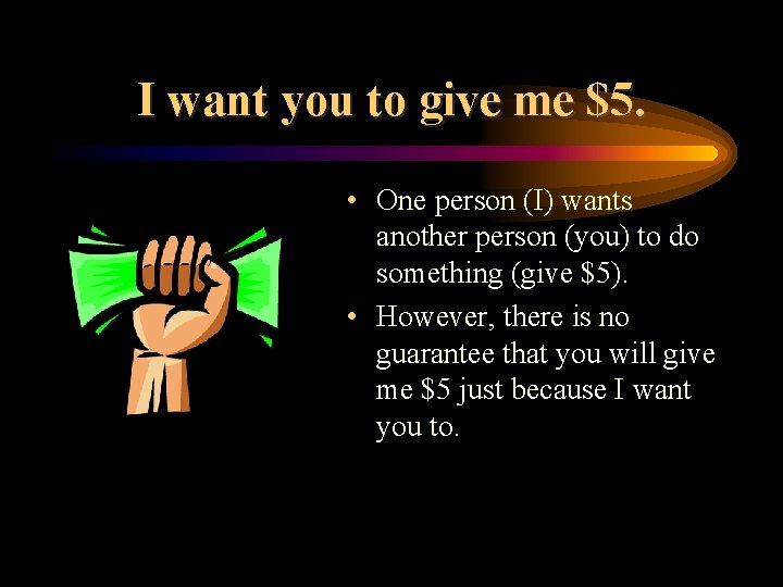 I want you to give me $5. • One person (I) wants another person