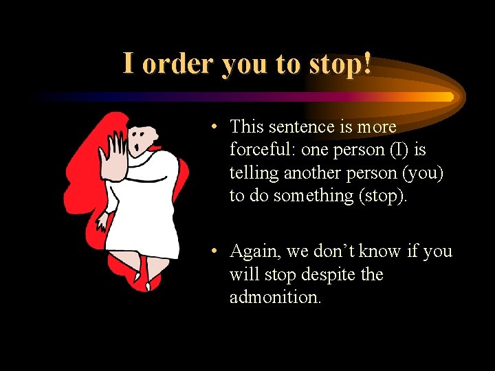 I order you to stop! • This sentence is more forceful: one person (I)