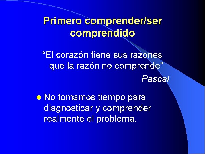 Primero comprender/ser comprendido “El corazón tiene sus razones que la razón no comprende” Pascal