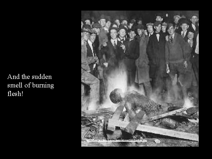 And the sudden smell of burning flesh! http: //www. liu. edu/cwis/cwp/library/african/2000/lynching. htm 