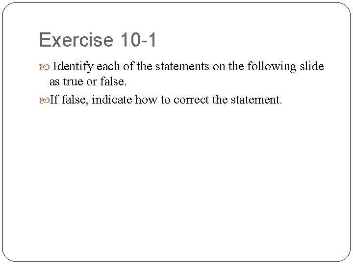 Exercise 10 -1 Identify each of the statements on the following slide as true