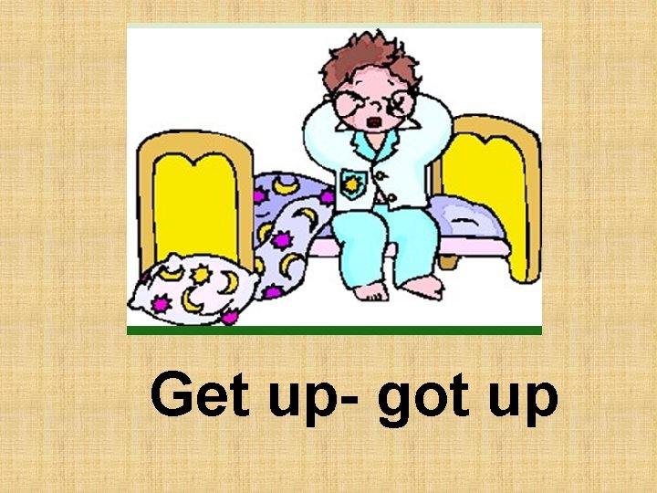 Get up- got up 