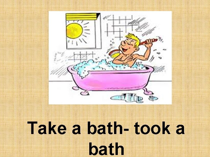 Take a bath- took a bath 