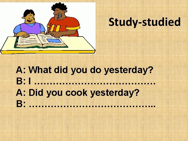 Study-studied A: What did you do yesterday? B: I ………………… A: Did you cook