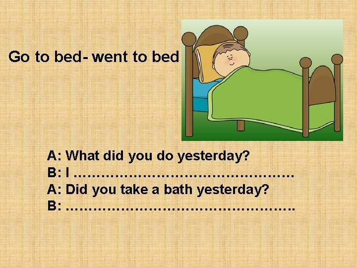 Go to bed- went to bed A: What did you do yesterday? B: I
