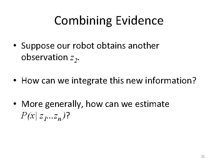 Combining Evidence • Suppose our robot obtains another observation z 2. • How can