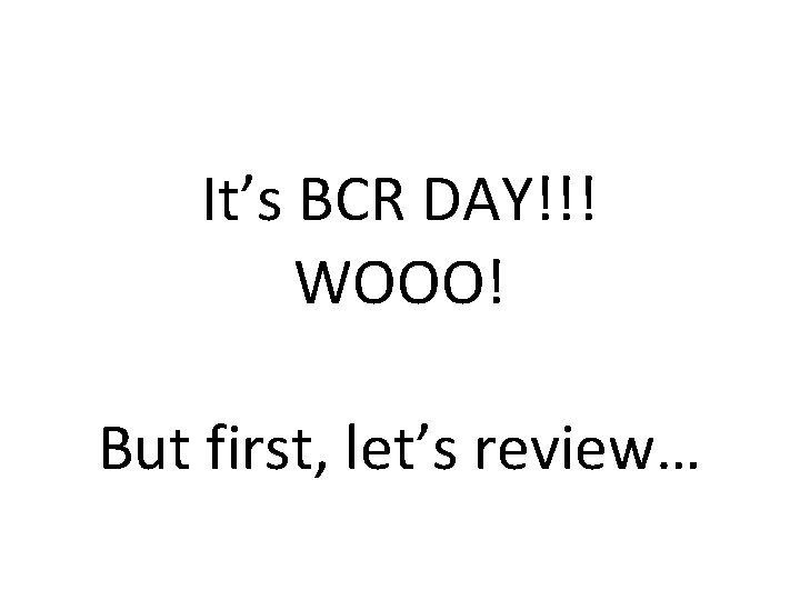 It’s BCR DAY!!! WOOO! But first, let’s review… 