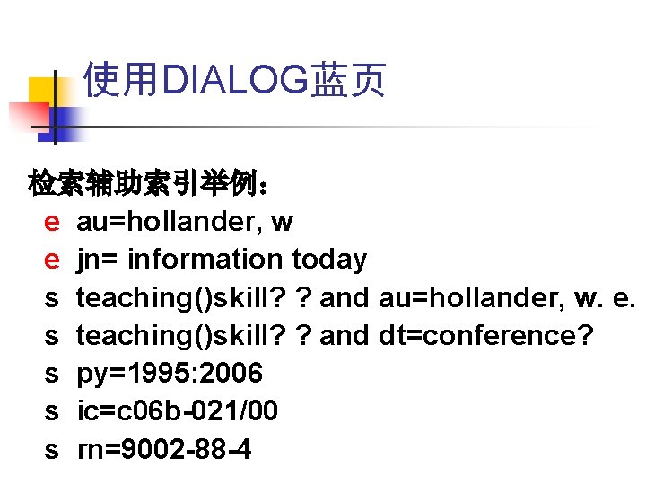 使用DIALOG蓝页 检索辅助索引举例: e au=hollander, w e jn= information today s teaching()skill? ? and au=hollander, 使用DIALOG蓝页 检索辅助索引举例: e au=hollander, w e jn= information today s teaching()skill? ? and au=hollander,